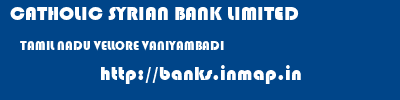 CATHOLIC SYRIAN BANK LIMITED  TAMIL NADU VELLORE VANIYAMBADI   banks information 